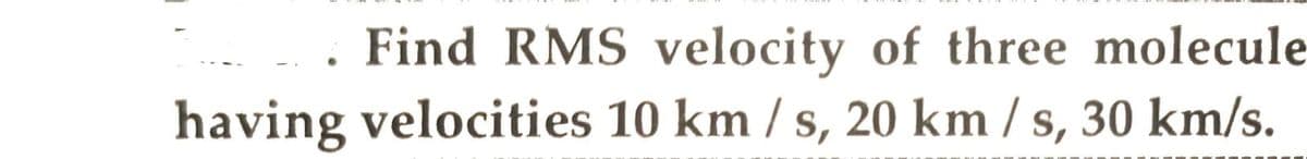 Find RMS velocity of three molecule
having velocities 10 km / s, 20 km / s, 30 km/s.