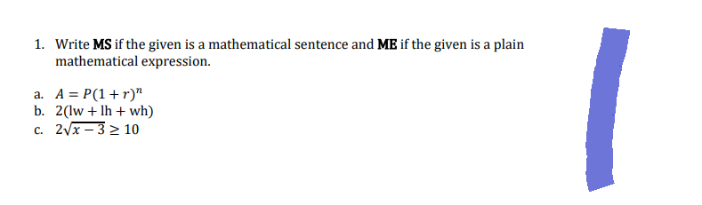 1. Write MS if the given is a mathematical sentence and ME if the given is a plain
mathematical expression.
a. A = P(1+r)"
b. 2(lw + lh + wh)
c. 2√x-3≥ 10