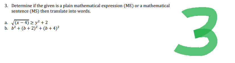 3. Determine if the given is a plain mathematical expression (ME) or a mathematical
sentence (MS) then translate into words.
a. √√(x-4) ≥ y² + 2
b. b² + (b + 2)² + (b + 4)²
3