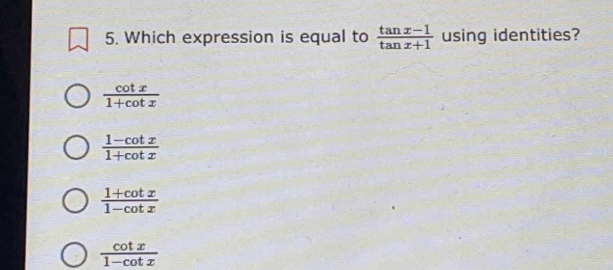 5. Which expression is equal to
tan z-1
tan r+1
using identities?
cot r
1+cot r
O 1-cot r
1+cot z
1+cot z
1-cot z
cot r
1-cot z
