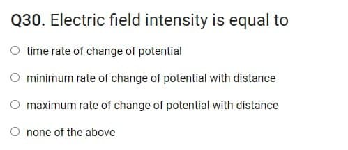 Q30. Electric field intensity is equal to
time rate of change of potential
O minimum rate of change of potential with distance
O maximum rate of change of potential with distance
O none of the above
