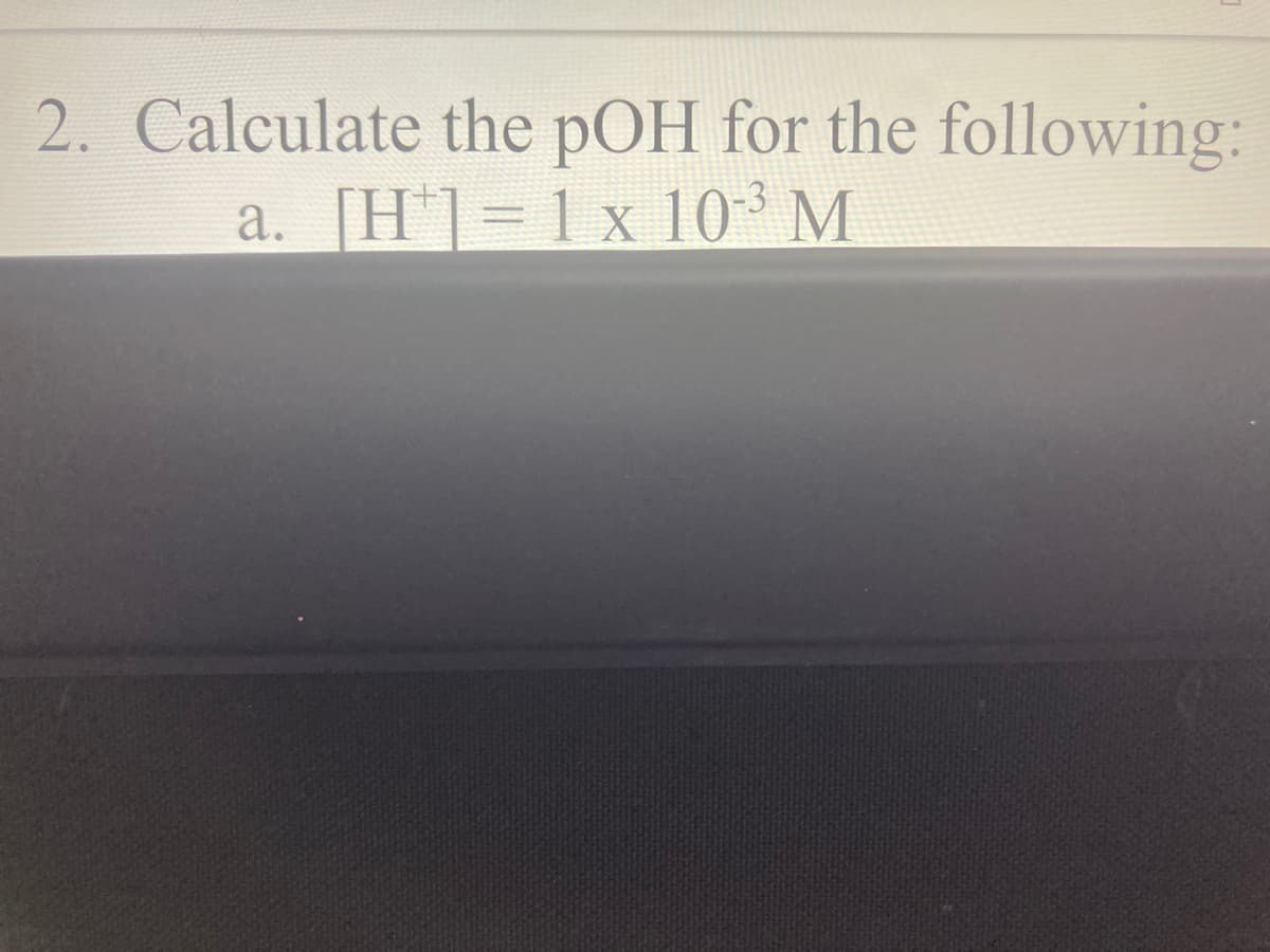 2. Calculate the pOH for the following:
a. [H ]=1x 10 M
