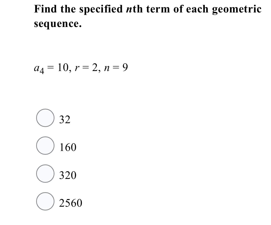 Find the specified nth term of each geometric
sequence.
a4 = 10, r = 2, n = 9
O 32
160
320
O 2560
