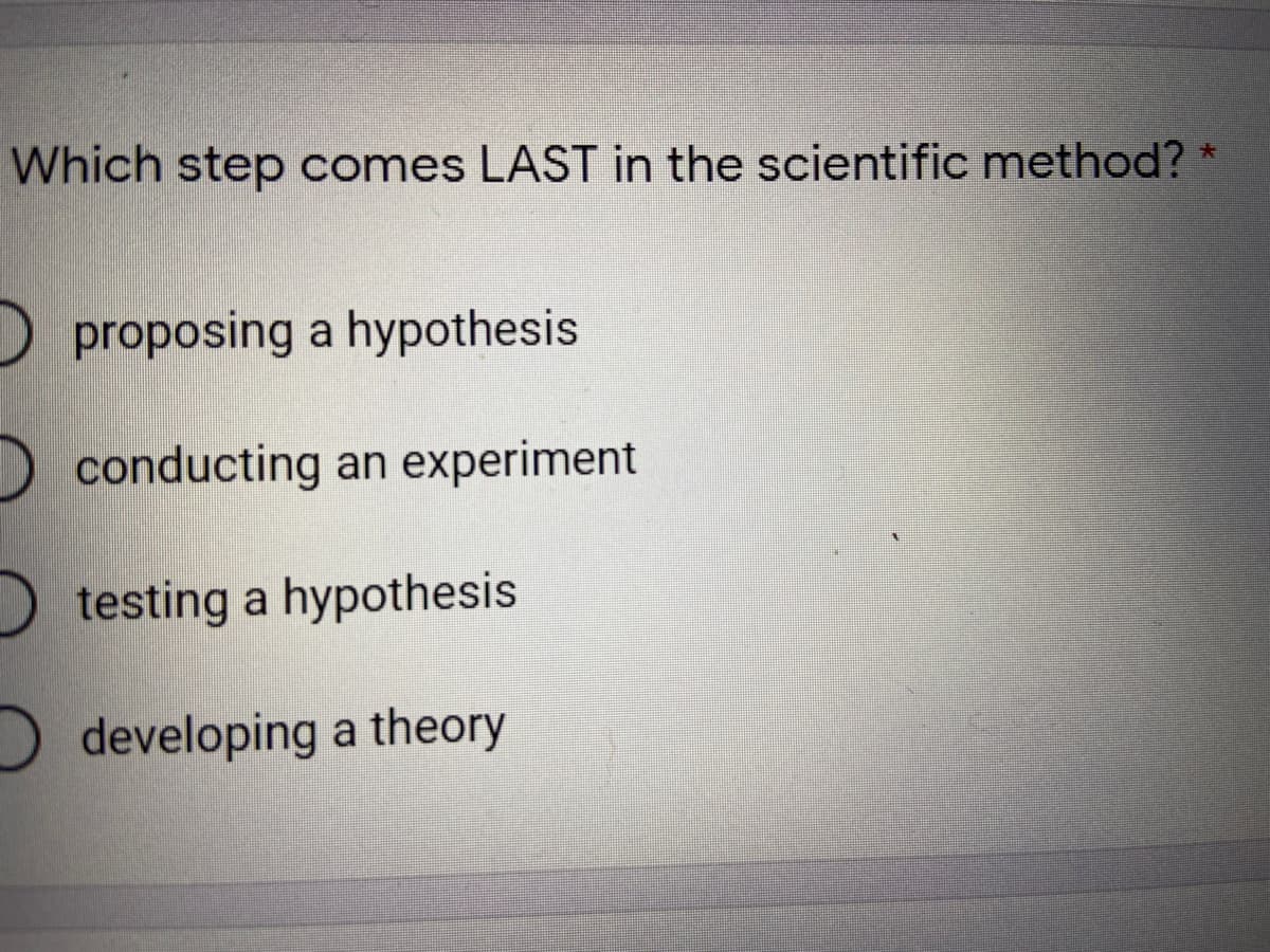 Which step comes LAST in the scientific method?
Oproposing a hypothesis
conducting an experiment
Dtesting a hypothesis
developing a theory
