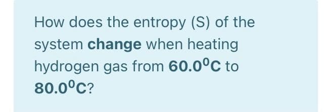 How does the entropy (S) of the
system change when heating
hydrogen gas from 60.0°C to
80.0°C?
