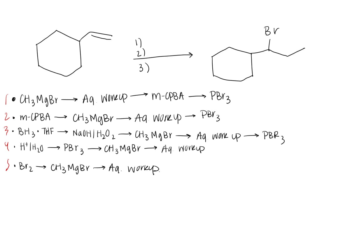 Br
2)
3)
• CH3 MgBr → Ag Woneup m-cPBA
2• m-PBA → CH3 MgBr
3. BH3. THF → NAOHI H,0 2 → CH3 Mg B → PBR3
m-OPBA
PBY3
>
Aq wore up
PBV3
r
NaOHI HyO z
Y → Ag. Work up
PBR 3
>
•CH 3 MgBr→ Aq. workup
S. Brz → r →
CH3 Mg BV
Aq. workp.
