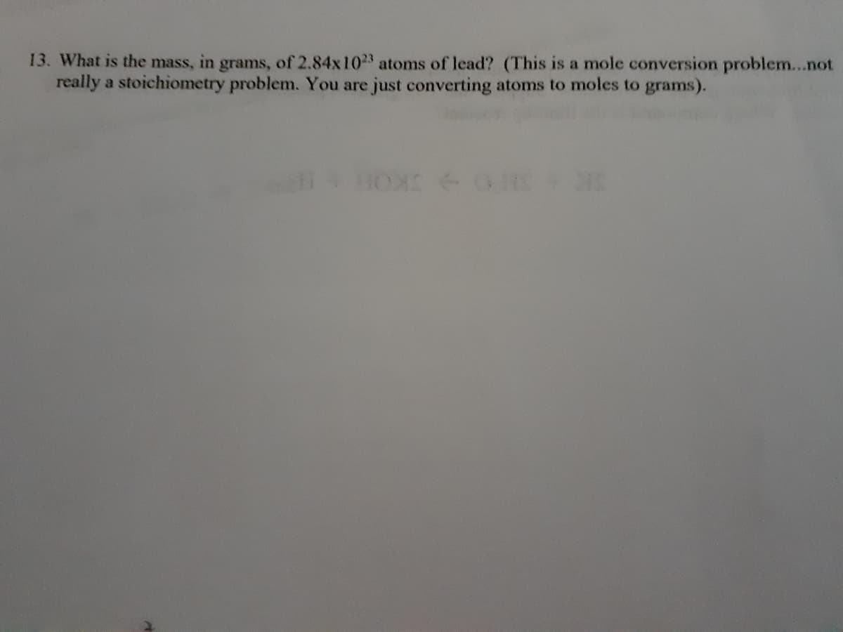 13. What is the mass, in grams, of 2.84x1023 atoms of lead? (This is a mole conversion problem...not
really a stoichionmetry problem. You are just converting atoms to moles to grams).
