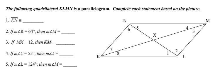 The following quadrilateral KLMN is a parallelogram. Complete each statement based on the picture.
1. KN =
N
M
2. If m2K = 64°, then mLM=
3
3. If MX =12, then KM =
4. If mz1 = 55°, then m25 =
8.
2
K
L
5. If m2L = 124°, then m2M=
