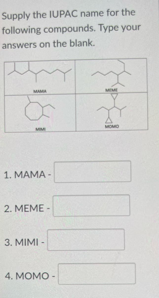 Supply the IUPAC name for the
following compounds. Type your
answers on the blank.
MAMA
MIMI
1. MAMA -
2. MEME -
3. MIMI -
4. MOMO -
~
MEME
MOMO