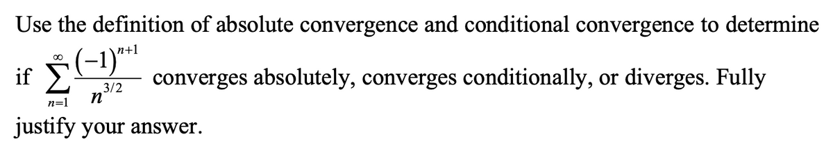 Use the definition of absolute convergence and conditional convergence to determine
п+1
if >
converges absolutely, converges conditionally, or diverges. Fully
3/2
n=1
justify your answer.

