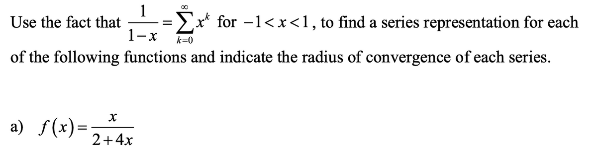 1
Use the fact that
x* for -1<x<1, to find a series representation for each
1-x
k=0
of the following functions and indicate the radius of convergence of each series.
a) f(x)=
2+4x
