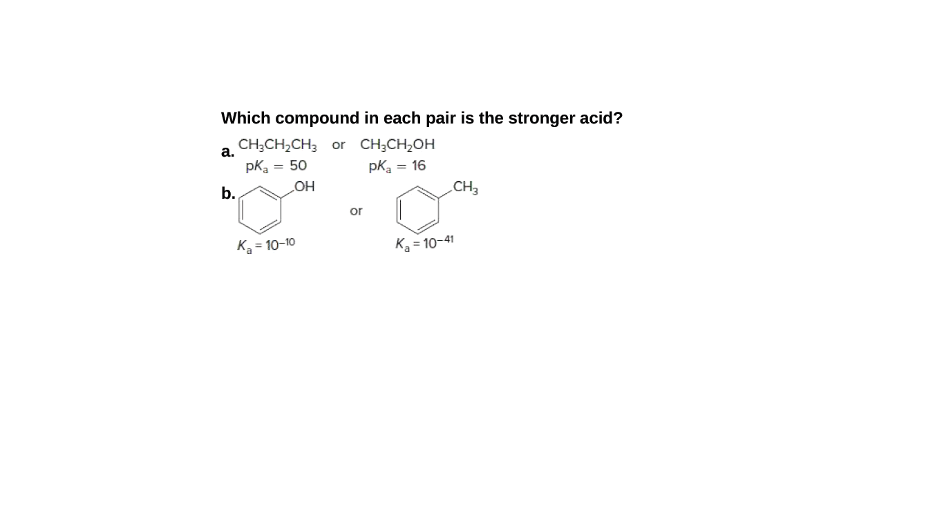 Which compound in each pair is the stronger acid?
CH;CH,CH3 or CH;CH2OH
а.
pKa
= 50
pKa = 16
b.
CH3
HO
or
K = 10-10
K = 10-41
