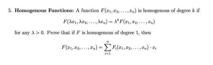 5. Homogenous Functions: A function F(r1, x2,..., xn) is homogenous of degree k if
F(Ax1, Ar2,..., Aæn) = X*F(x1, x2,..., an)
for any ) > 0. Prove that if F is homogenous of degree 1, then
F(x1, 02,..., Tn) =
, In) =F:(x1, x2,..., Tn) · Ti
i=1
