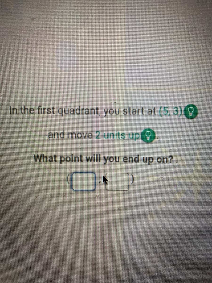 In the first quadrant, you start at (5, 3)9
and move 2 units up .
What point will you end up on?
