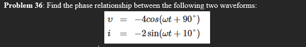 Problem 36: Find the phase relationship between the following two waveforms:
= -4cos(wt +90°)
= -2 sin(wt +10°)