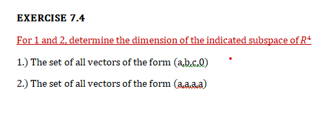 EXERCISE 7.4
For 1 and 2, determine the dimension of the indicated subspace of R*
1.) The set of all vectors of the form (a,b.c.0)
2.) The set of all vectors of the form (aaaa)
