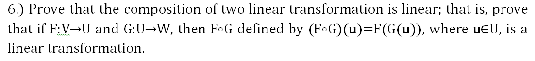 6.) Prove that the composition of two linear transformation is linear; that is, prove
that if F:V→U and G:U→W, then FoG defined by (FoG)(u)=F(G(u)), where uEU, is a
linear transformation.
