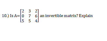 [2 3 2]
10.) Is A= 0 7 6 an invertible matrix? Explain
15 5 4]

