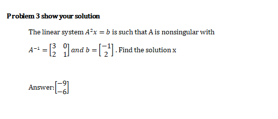 Problem 3 show your solution
The linear system A°x = b is such that A is nonsingular with
A-1 = Jand b = Find the solution x
Answer:
