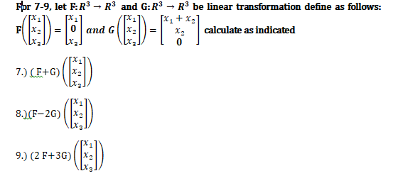 For 7-9, let F:R³ → R³ and G:R3 → R³ be linear transformation define as follows:
[x1 + x2
F
and G
X2
calculate as indicated
7.) (F+G)
8.) (F-2G)
E)
9.) (2 F+3G)
