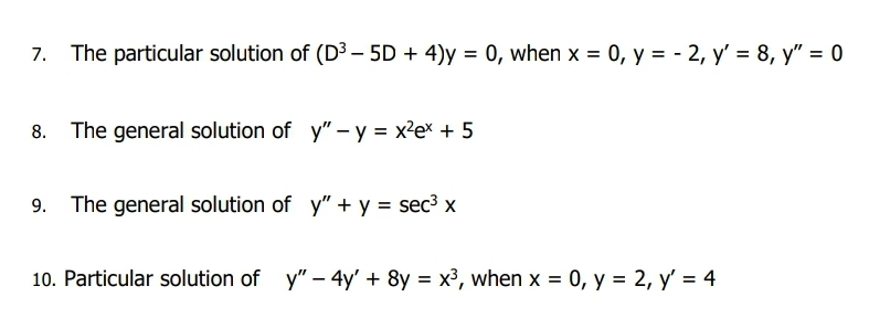7. The particular solution of (D³ - 5D + 4)y = 0, when x = 0, y = -2, y' = 8, y" = 0
The general solution of y" - y = x²ex + 5
9. The general solution of y" + y = sec³ x
10. Particular solution of y" - 4y' + 8y = x³, when x = 0, y = 2, y' = 4