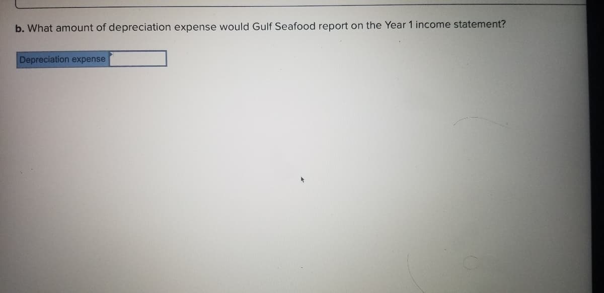 b. What amount of depreciation expense would Gulf Seafood report on the Year 1 income statement?
Depreciation expense
