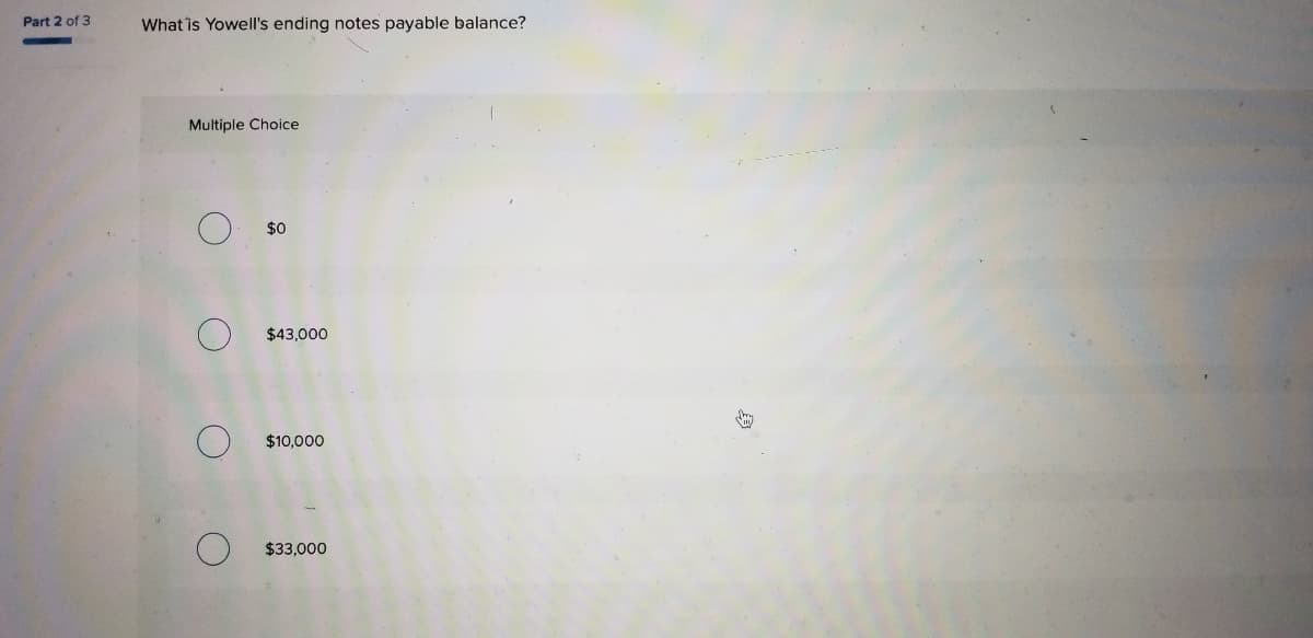 Part 2 of 3
What 'îs Yowell's ending notes payable balance?
Multiple Choice
$0
$43,000
$10,000
$33,000
()
