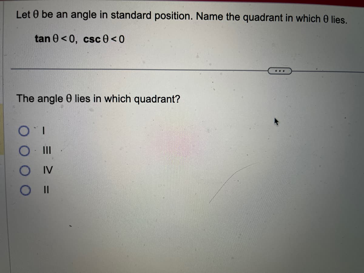 Let 0 be an angle in standard position. Name the quadrant in which 0 lies.
tan 0 <0, csc 0 <0
The angle 0 lies in which quadrant?
...