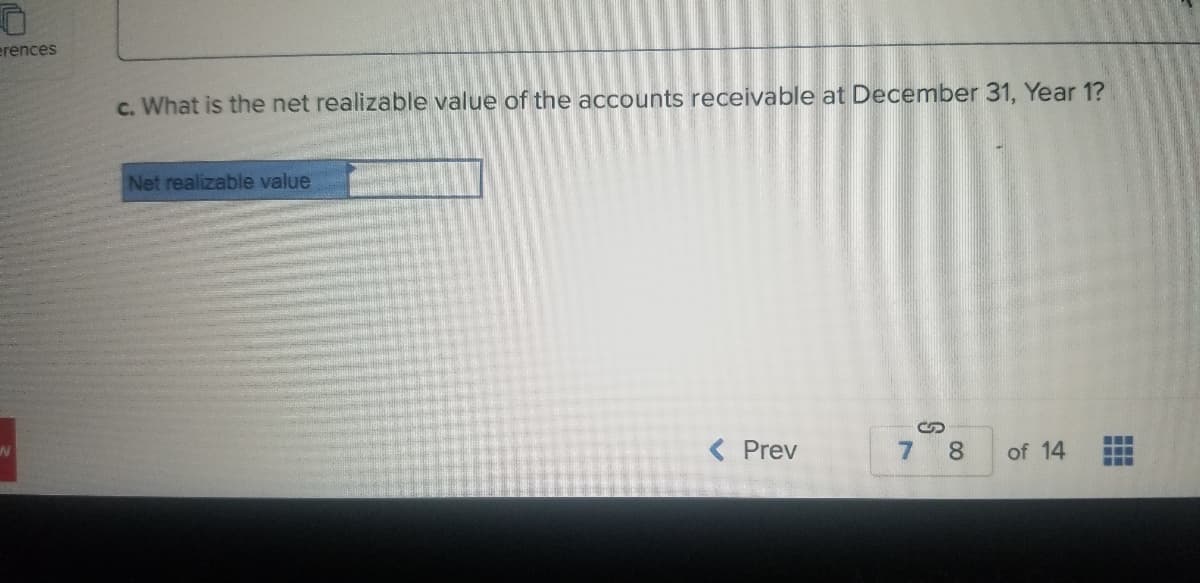 erences
c. What is the net realizable value of the accounts receivable at December 31, Year 1?
Net realizable value
< Prev
7 8
of 14
