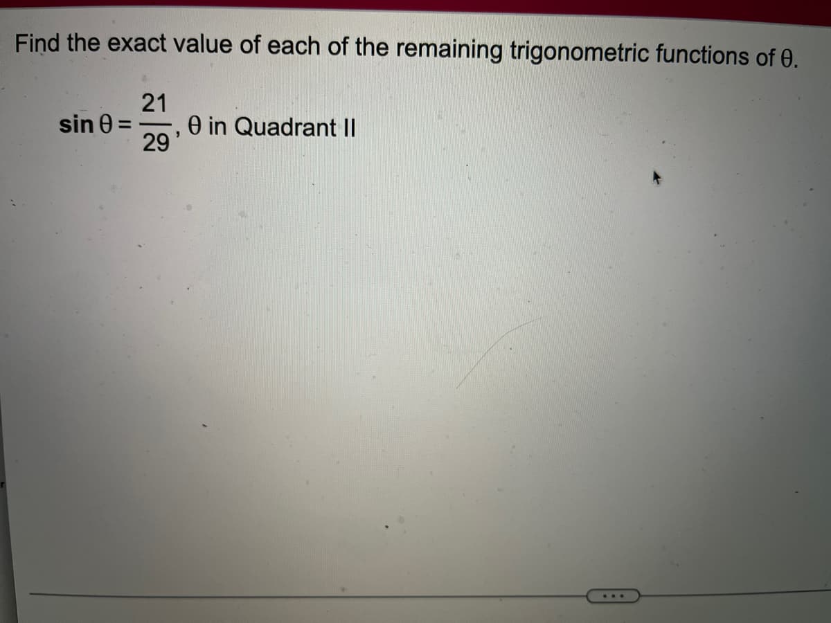 Find the exact value of each of the remaining trigonometric functions of 0.
sin 0 =
21
29
0 in Quadrant II
...