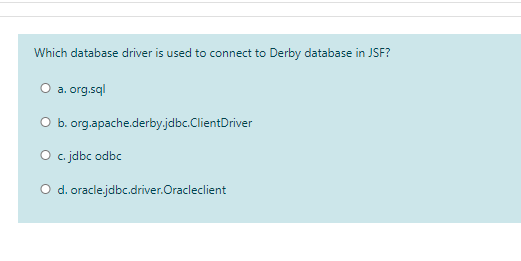 Which database driver is used to connect to Derby database in JSF?
O a. org.sql
O b. org.apache.derby.jdbc.ClientDriver
O c. jdbc odbc
O d. oracle.jdbc.driver.Oracleclient
