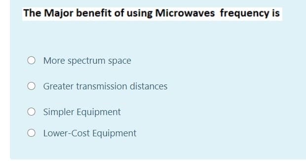 The Major benefit of using Microwaves frequency is
More spectrum space
Greater transmission distances
O Simpler Equipment
O Lower-Cost Equipment
