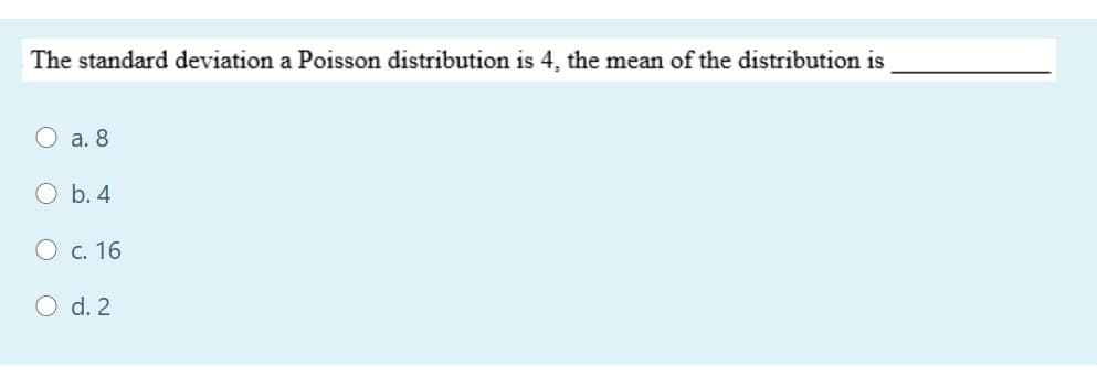The standard deviation a Poisson distribution is 4, the mean of the distribution is
O a. 8
O b. 4
O c. 16
O d. 2
