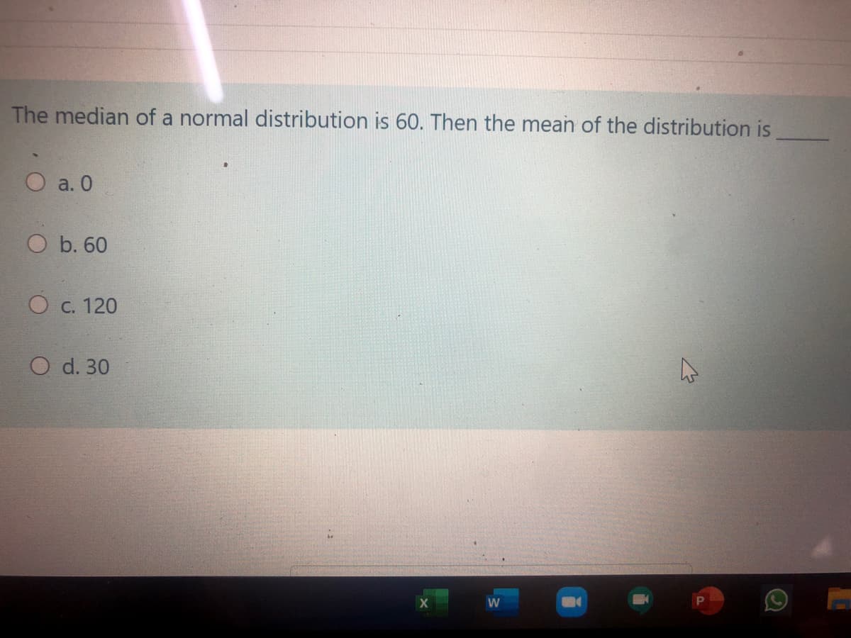 The median of a normal distribution is 60. Then the mean of the distribution is
O a. 0
O b. 60
C. 120
O d. 30
W.
