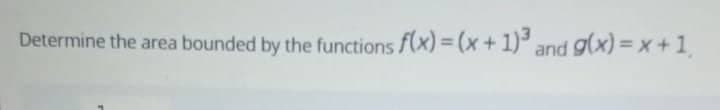 Determine the area bounded by the functions f(x) = (x + 1)³ and g(x)=x+1₁