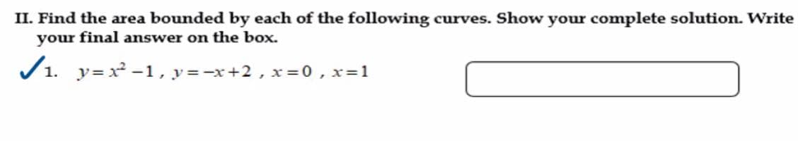 II. Find the area bounded by each of the following curves. Show your complete solution. Write
your final answer on the box.
✓₁. y=x²-1, y=-x+2, x=0, x=1