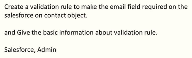 Create a validation rule to make the email field required on the
salesforce on contact object.
and Give the basic information about validation rule.
Salesforce, Admin
