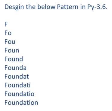 Desgin the below Pattern in Py-3.6.
F
Fo
Fou
Foun
Found
Founda
Foundat
Foundati
Foundatio
Foundation
