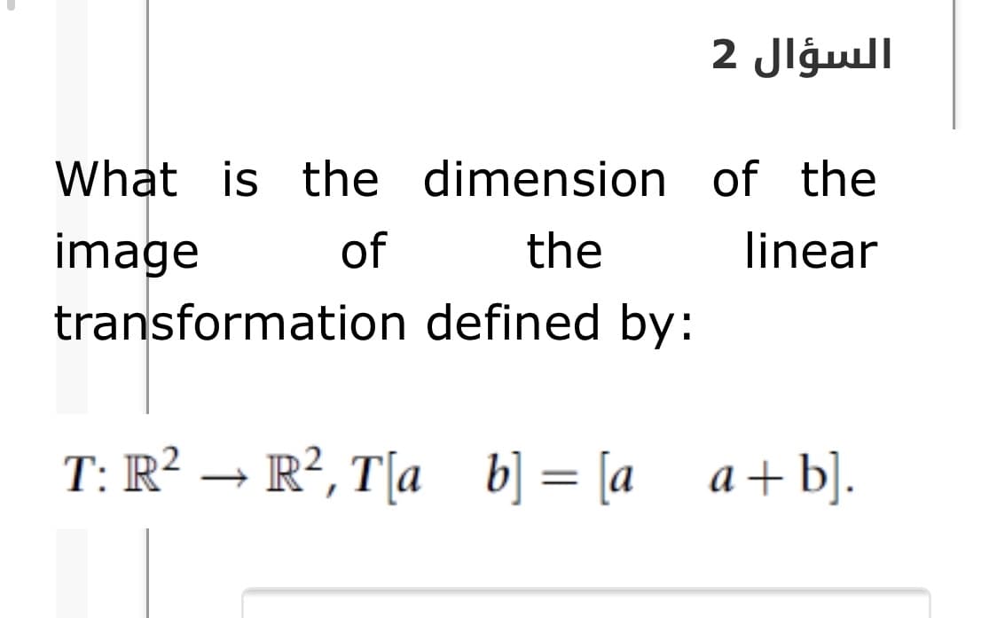 السؤال 2
What is the dimension of the
image
of
the
linear
transformation defined by:
T: R² → R², T[a b] = [a a+b].
