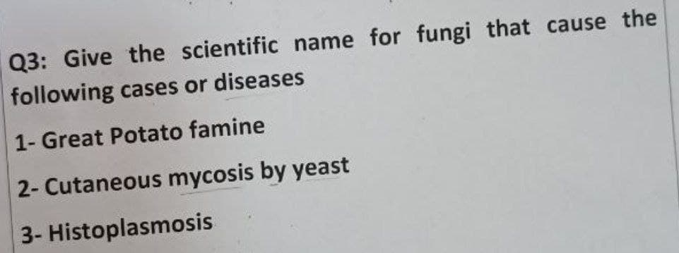 Q3: Give the scientific name for fungi that cause the
following cases or diseases
1- Great Potato famine
2- Cutaneous mycosis by yeast
3- Histoplasmosis
