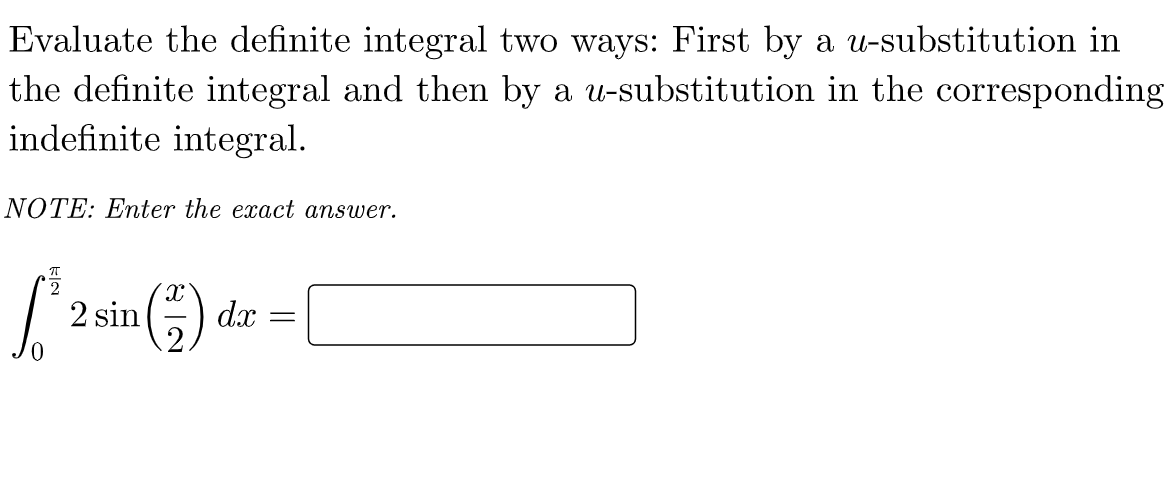 Evaluate the definite integral two ways: First by a u-substitution in
the definite integral and then by a u-substitution in the corresponding
indefinite integral.
NOTE: Enter the exact answer.
2 sin
dx

