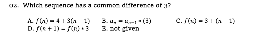 02. Which sequence has a common difference of 3?
С. f (n) %3D 3 + (п — 1)
В. ап 3 ап-1* (3)
E. not given
-:
D. f(n + 1) = f (n) * 3
