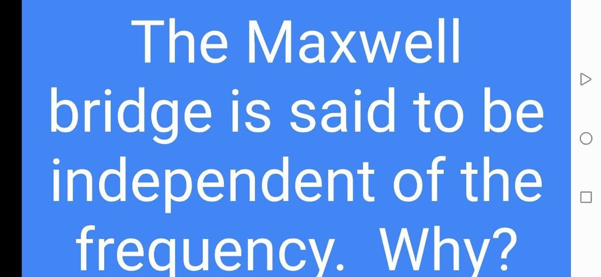 The Maxwell
bridge is said to be
independent of the
frequency. Why?
