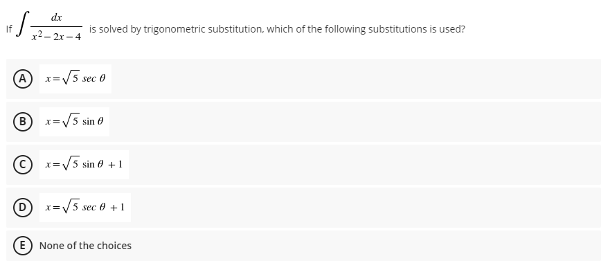 dx
If
x2 – 2x – 4
is solved by trigonometric substitution, which of the following substitutions is used?
A)
x=V5 sec 0
B x=V5 sin 0
x=5 sin 0 + 1
D)
=V5 sec 0 +1
X
E) None of the choices
