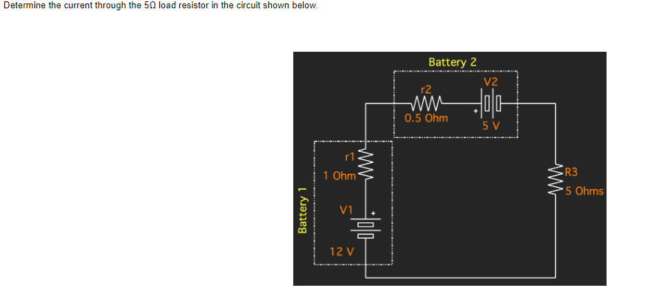 Determine the current through the 50 load resistor in the circuit shown below.
Battery 1
r1
1 Ohm
V1
www
ol
12 V
Battery 2
r2
0.5 Ohm
V2
00
5 V
R3
*5 Ohms