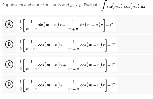 Supposem and n are constants and m #n. Evaluate sin(mx) cos(nx) dx²
1
A
-sin(m-n)x+ -sin(m+n)x
+n)x] + C
m-n
m+n
1
B
-cos(m-n)x= -
cos(m+n)x] + C
n-m
−cos(m_n)x+ -
-cos(m+n)x+ C
−cos(m− n)x - -
= cos(m+n)x] + C
[1
m-n
m-n
m+n
1
m+n
1
m+n