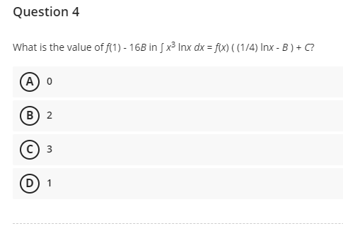 Question 4
What is the value of f(1) - 16B in [x³ Inx dx = f(x) ( (1/4) Inx - B) + C?
A) O
B) 2
C) 3
D) 1