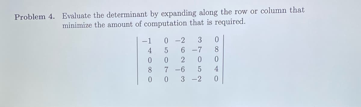 Problem 4. Evaluate the determinant by expanding along the row or column that
minimize the amount of computation that is required.
0 -2
6 -7
-1
3
4
8.
2
8.
7 -6
4
3 -2
O 5 O o
