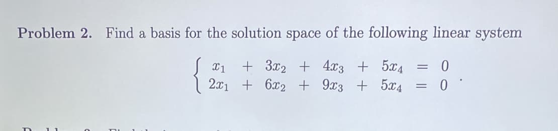 Problem 2. Find a basis for the solution space of the following linear system
+ 3x2 + 4x3 + 5x4
2x1 + 6x2 + 9x3 + 5x4
X1
