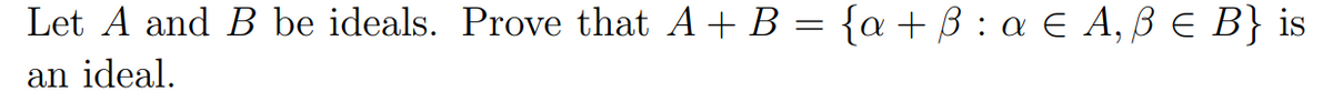 Let A and B be ideals. Prove that A+ B = {a+B : a € A, B E B} is
an ideal.
